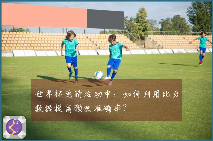 世界杯竞猜活动中，如何利用比分数据提高预测准确率？