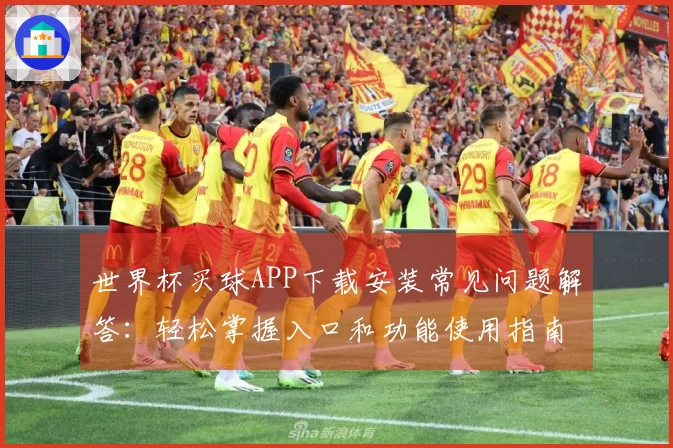 世界杯买球APP下载安装常见问题解答：轻松掌握入口和功能使用指南
