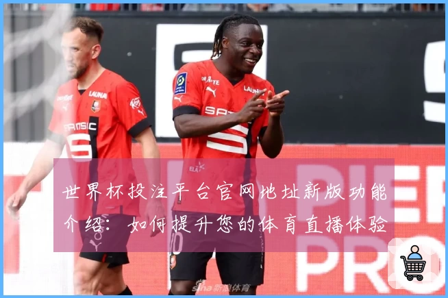 世界杯投注平台官网地址新版功能介绍：如何提升您的体育直播体验