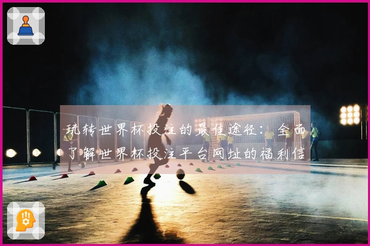 玩转世界杯投注的最佳途径：全面了解世界杯投注平台网址的福利信息汇总