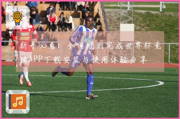 新手必看：如何顺利完成世界杯竞猜APP下载安装与使用体验分享