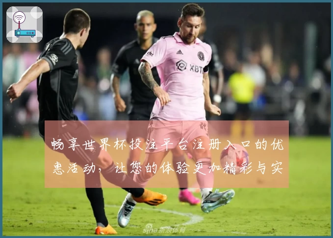 畅享世界杯投注平台注册入口的优惠活动，让您的体验更加精彩与实惠