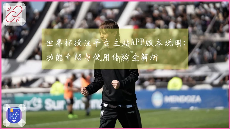 世界杯投注平台主站APP版本说明：功能介绍与使用体验全解析
