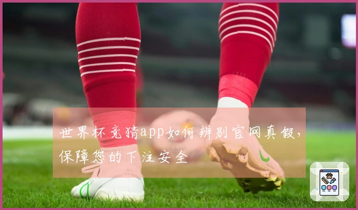 世界杯竞猜app如何辨别官网真假，保障您的下注安全