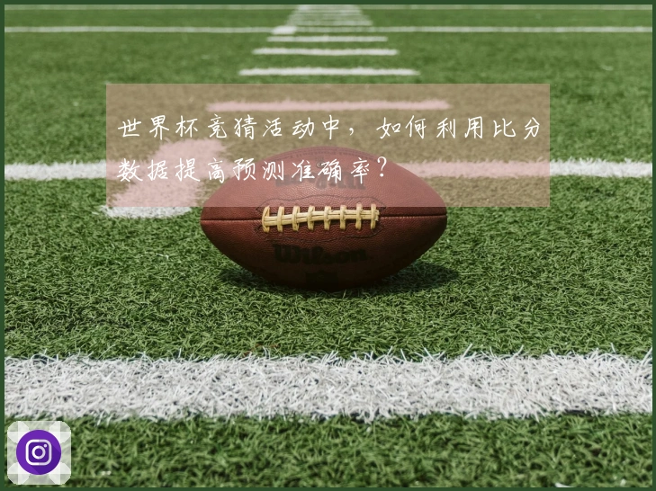 世界杯竞猜活动中，如何利用比分数据提高预测准确率？