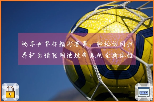 畅享世界杯精彩赛事，轻松访问世界杯竞猜官网地址带来的全新体验