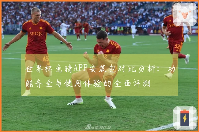 世界杯竞猜APP安装包对比分析：功能齐全与使用体验的全面评测