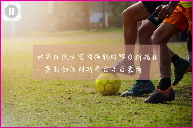 世界杯投注官网强弱对阵分析指南，赛前如何判断平台是否靠谱