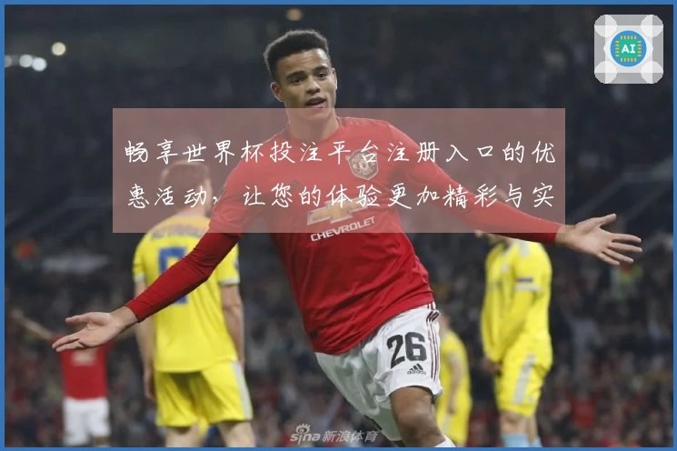 畅享世界杯投注平台注册入口的优惠活动，让您的体验更加精彩与实惠