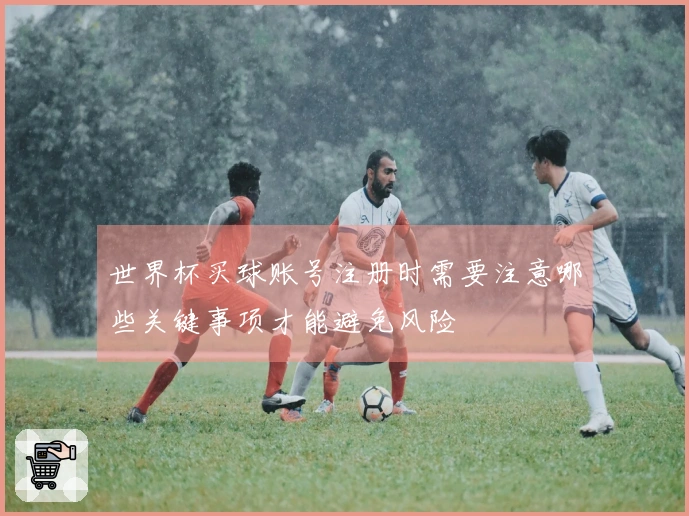 世界杯买球账号注册时需要注意哪些关键事项才能避免风险