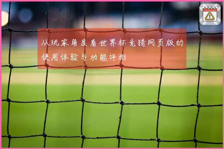 从玩家角度看世界杯竞猜网页版的使用体验与功能评测