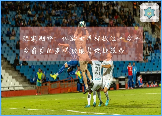 玩家测评：体验世界杯投注平台平台首页的多样功能与便捷服务