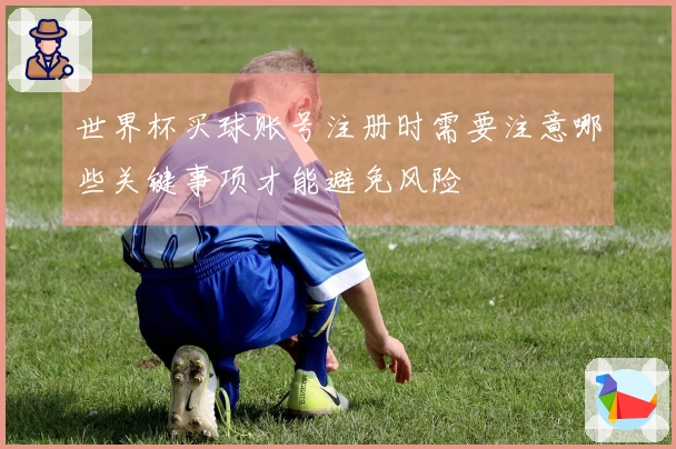 世界杯买球账号注册时需要注意哪些关键事项才能避免风险