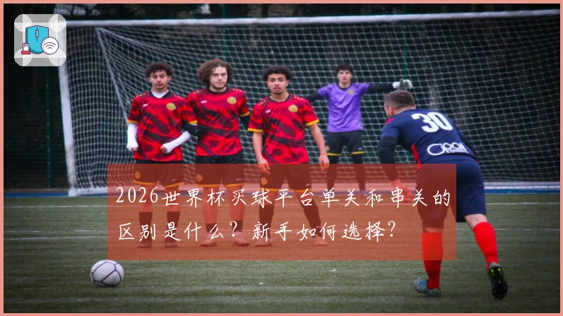 2026世界杯买球平台单关和串关的区别是什么？新手如何选择？