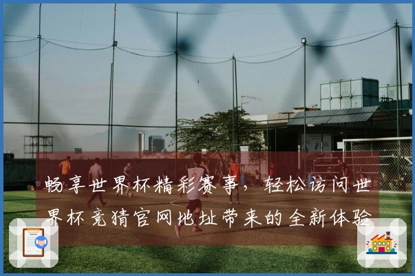 畅享世界杯精彩赛事，轻松访问世界杯竞猜官网地址带来的全新体验